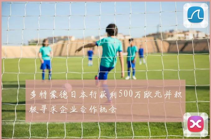 多特蒙德日本行获利500万欧元并积极寻求企业合作机会