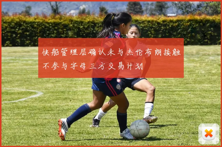 快船管理层确认未与杰伦布朗接触不参与字母三方交易计划