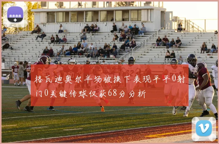 格瓦迪奥尔半场被换下表现平平0射门0关键传球仅获68分分析
