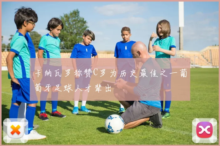 卡纳瓦罗称赞C罗为历史最佳之一葡萄牙足球人才辈出