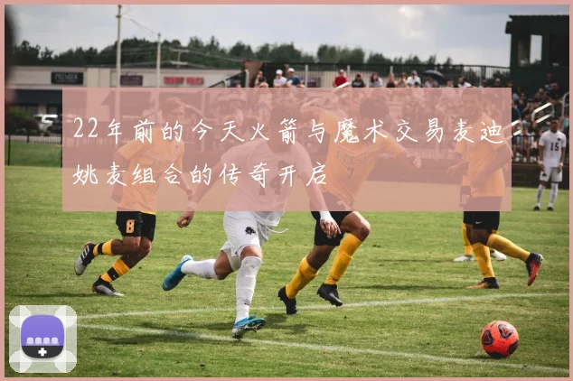 22年前的今天火箭与魔术交易麦迪姚麦组合的传奇开启