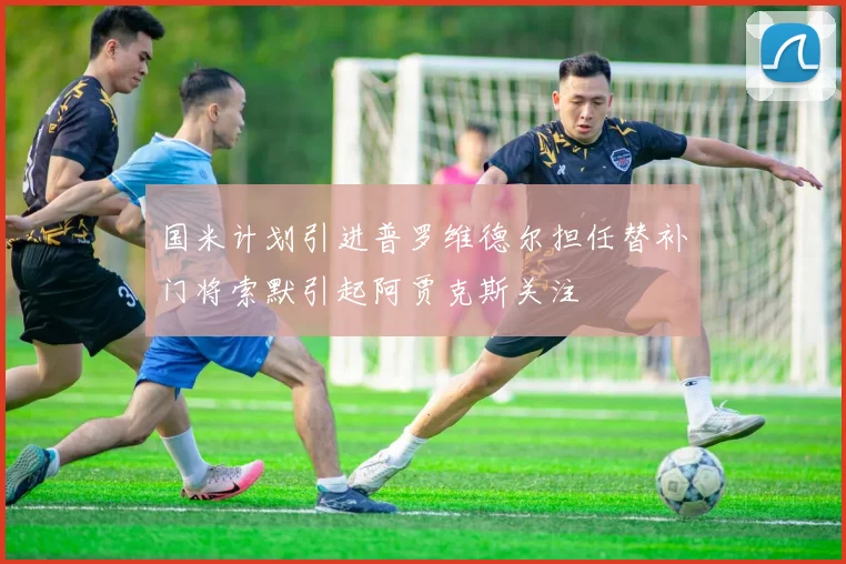 国米计划引进普罗维德尔担任替补门将索默引起阿贾克斯关注