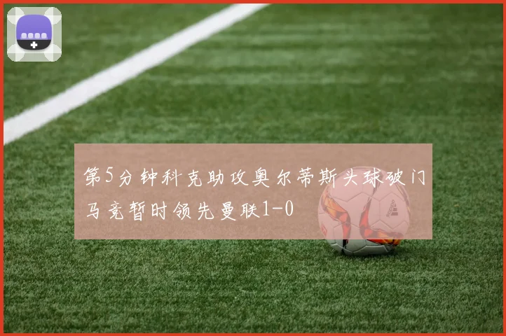 第5分钟科克助攻奥尔蒂斯头球破门马竞暂时领先曼联1-0