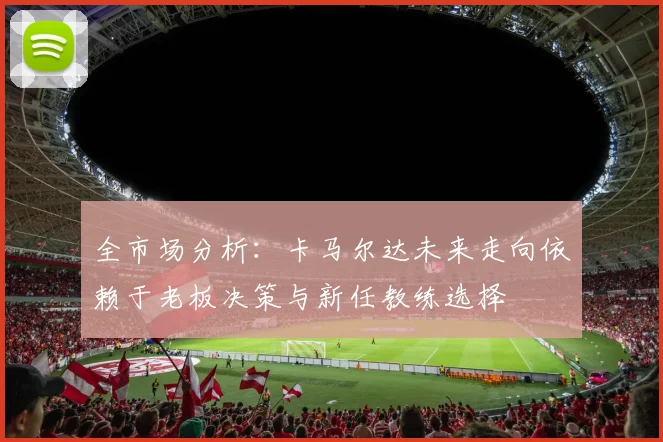 全市场分析：卡马尔达未来走向依赖于老板决策与新任教练选择